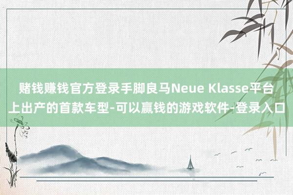 赌钱赚钱官方登录手脚良马Neue Klasse平台上出产的首款车型-可以赢钱的游戏软件-登录入口