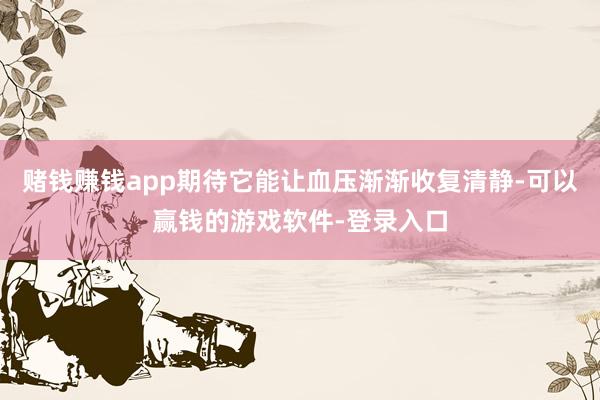 赌钱赚钱app期待它能让血压渐渐收复清静-可以赢钱的游戏软件-登录入口