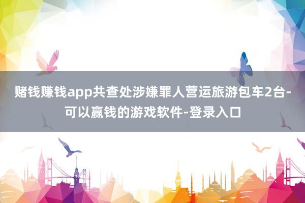 赌钱赚钱app共查处涉嫌罪人营运旅游包车2台-可以赢钱的游戏软件-登录入口