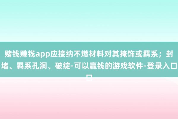 赌钱赚钱app应接纳不燃材料对其掩饰或羁系；封堵、羁系孔洞、破绽-可以赢钱的游戏软件-登录入口