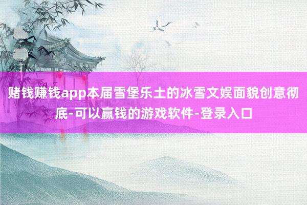 赌钱赚钱app本届雪堡乐土的冰雪文娱面貌创意彻底-可以赢钱的游戏软件-登录入口