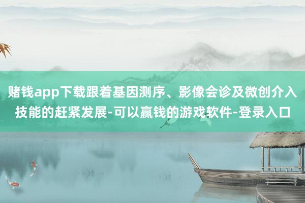 赌钱app下载跟着基因测序、影像会诊及微创介入技能的赶紧发展-可以赢钱的游戏软件-登录入口