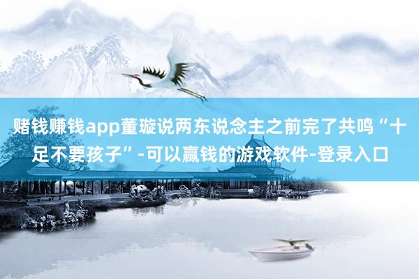 赌钱赚钱app董璇说两东说念主之前完了共鸣“十足不要孩子”-可以赢钱的游戏软件-登录入口