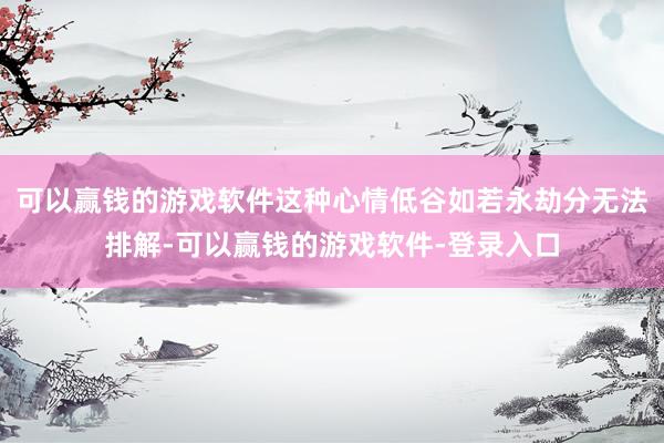 可以赢钱的游戏软件这种心情低谷如若永劫分无法排解-可以赢钱的游戏软件-登录入口