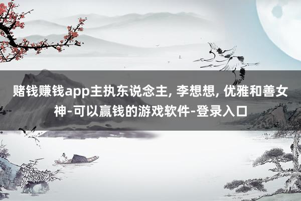 赌钱赚钱app主执东说念主, 李想想, 优雅和善女神-可以赢钱的游戏软件-登录入口