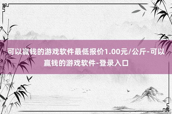 可以赢钱的游戏软件最低报价1.00元/公斤-可以赢钱的游戏软件-登录入口