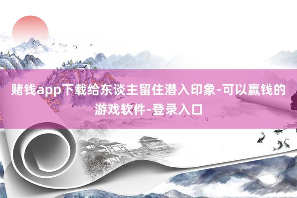 赌钱app下载给东谈主留住潜入印象-可以赢钱的游戏软件-登录入口