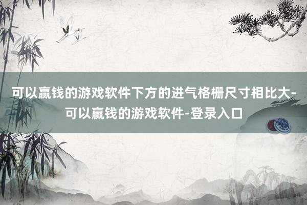 可以赢钱的游戏软件下方的进气格栅尺寸相比大-可以赢钱的游戏软件-登录入口