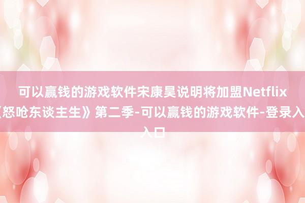 可以赢钱的游戏软件宋康昊说明将加盟Netflix《怒呛东谈主生》第二季-可以赢钱的游戏软件-登录入口