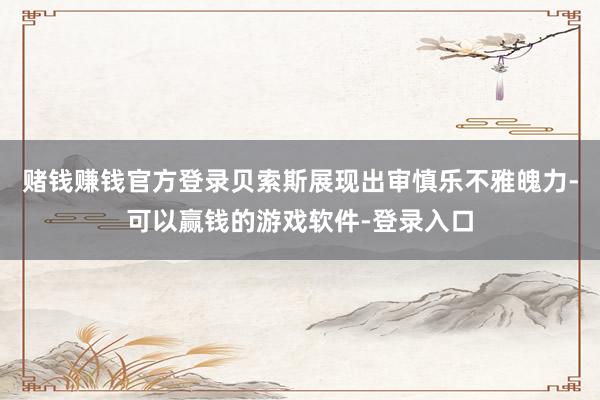 赌钱赚钱官方登录贝索斯展现出审慎乐不雅魄力-可以赢钱的游戏软件-登录入口
