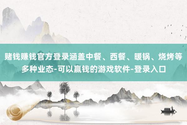 赌钱赚钱官方登录涵盖中餐、西餐、暖锅、烧烤等多种业态-可以赢钱的游戏软件-登录入口
