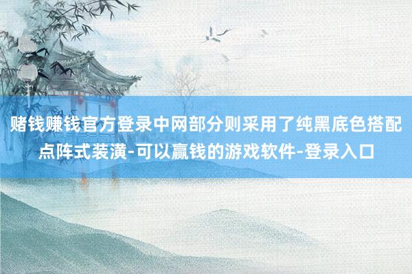 赌钱赚钱官方登录中网部分则采用了纯黑底色搭配点阵式装潢-可以赢钱的游戏软件-登录入口