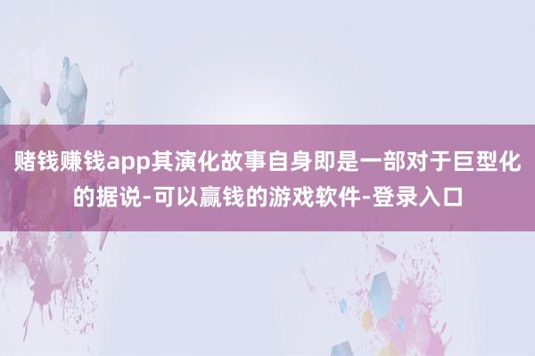 赌钱赚钱app其演化故事自身即是一部对于巨型化的据说-可以赢钱的游戏软件-登录入口