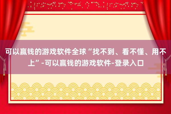 可以赢钱的游戏软件全球“找不到、看不懂、用不上”-可以赢钱的游戏软件-登录入口
