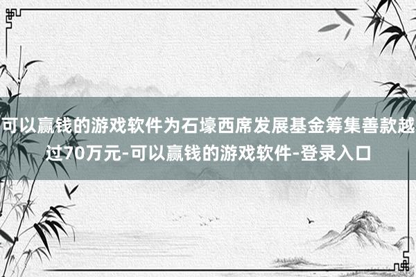 可以赢钱的游戏软件为石壕西席发展基金筹集善款越过70万元-可以赢钱的游戏软件-登录入口