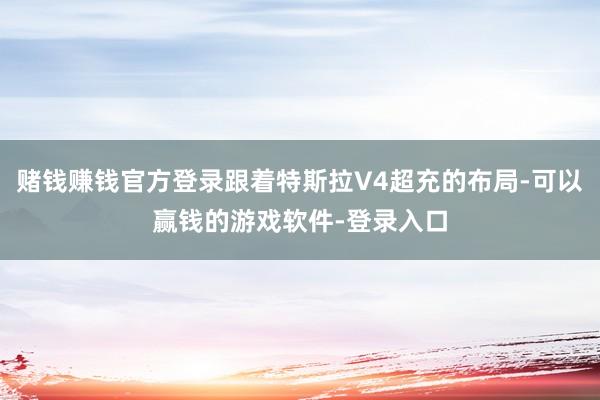 赌钱赚钱官方登录跟着特斯拉V4超充的布局-可以赢钱的游戏软件-登录入口