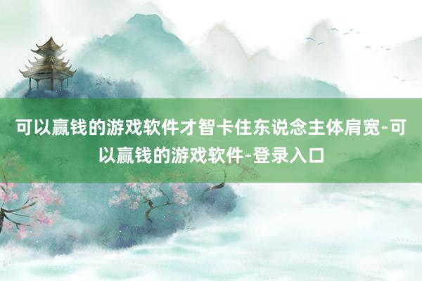 可以赢钱的游戏软件才智卡住东说念主体肩宽-可以赢钱的游戏软件-登录入口