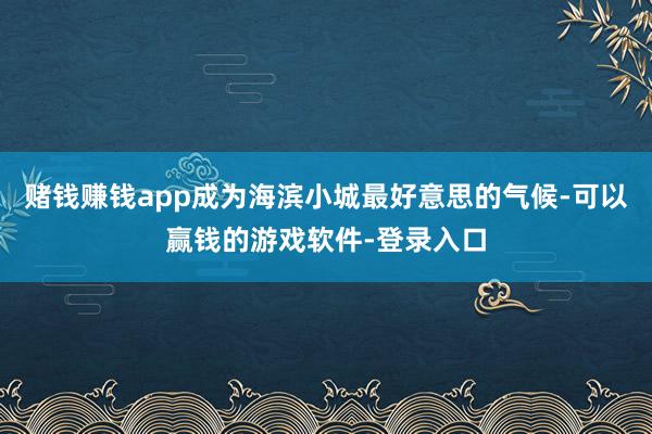 赌钱赚钱app成为海滨小城最好意思的气候-可以赢钱的游戏软件-登录入口