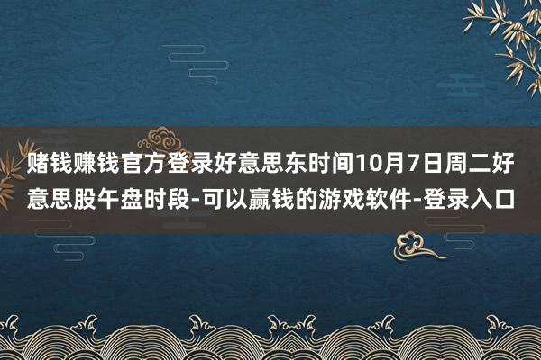 赌钱赚钱官方登录　　好意思东时间10月7日周二好意思股午盘时段-可以赢钱的游戏软件-登录入口