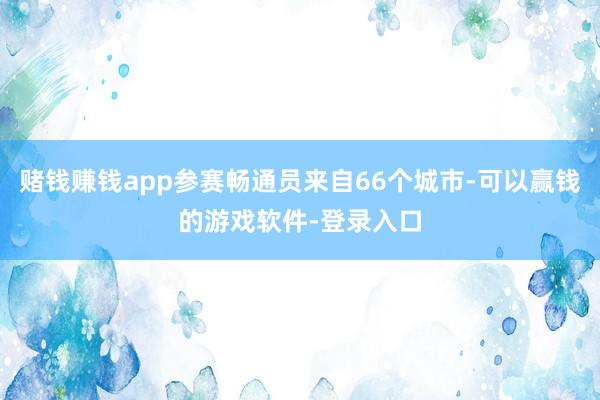 赌钱赚钱app参赛畅通员来自66个城市-可以赢钱的游戏软件-登录入口