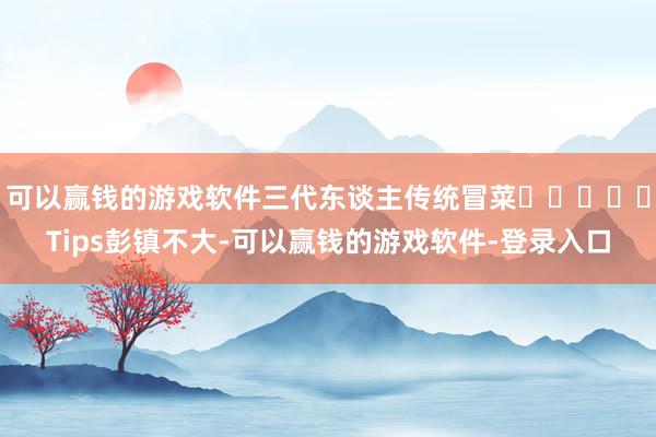 可以赢钱的游戏软件三代东谈主传统冒菜	❗️❗️Tips彭镇不大-可以赢钱的游戏软件-登录入口