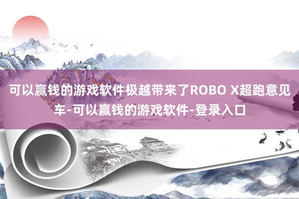 可以赢钱的游戏软件极越带来了ROBO X超跑意见车-可以赢钱的游戏软件-登录入口