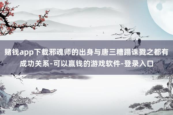 赌钱app下载邪魂师的出身与唐三糟蹋诛戮之都有成功关系-可以赢钱的游戏软件-登录入口