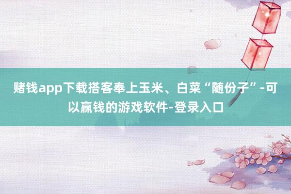 赌钱app下载搭客奉上玉米、白菜“随份子”-可以赢钱的游戏软件-登录入口
