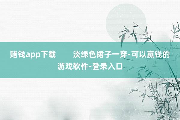 赌钱app下载        淡绿色裙子一穿-可以赢钱的游戏软件-登录入口