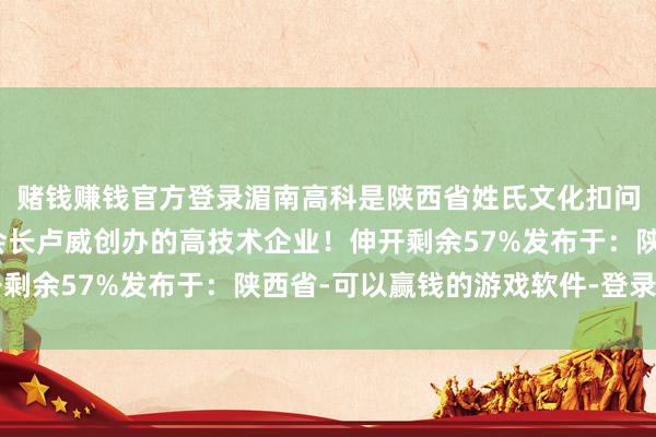 赌钱赚钱官方登录湄南高科是陕西省姓氏文化扣问会卢氏专科委员会副会长卢威创办的高技术企业！伸开剩余57%发布于：陕西省-可以赢钱的游戏软件-登录入口