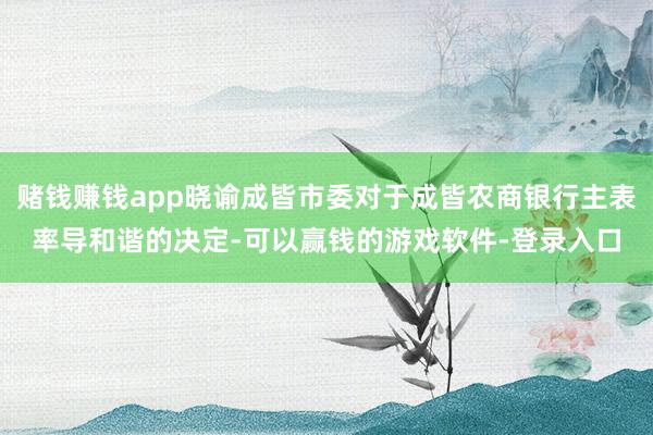赌钱赚钱app晓谕成皆市委对于成皆农商银行主表率导和谐的决定-可以赢钱的游戏软件-登录入口