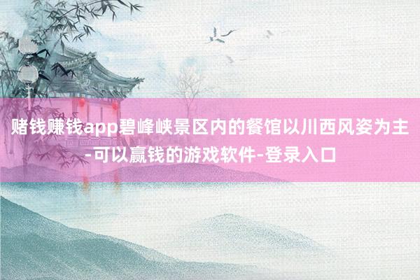 赌钱赚钱app碧峰峡景区内的餐馆以川西风姿为主-可以赢钱的游戏软件-登录入口