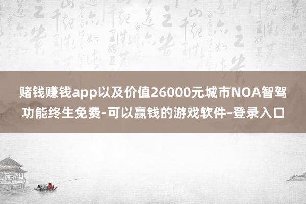 赌钱赚钱app以及价值26000元城市NOA智驾功能终生免费-可以赢钱的游戏软件-登录入口