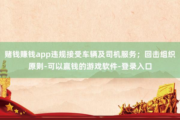赌钱赚钱app违规接受车辆及司机服务;回击组织原则-可以赢钱的游戏软件-登录入口