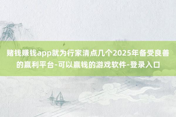 赌钱赚钱app就为行家清点几个2025年备受良善的赢利平台-可以赢钱的游戏软件-登录入口