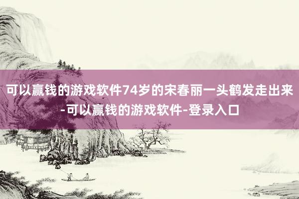 可以赢钱的游戏软件74岁的宋春丽一头鹤发走出来-可以赢钱的游戏软件-登录入口