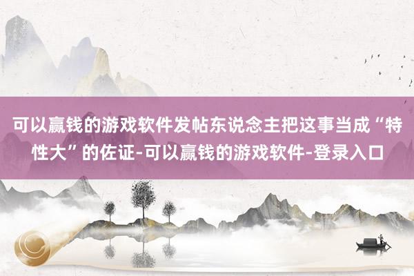 可以赢钱的游戏软件发帖东说念主把这事当成“特性大”的佐证-可以赢钱的游戏软件-登录入口