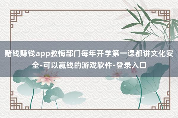 赌钱赚钱app教悔部门每年开学第一课都讲文化安全-可以赢钱的游戏软件-登录入口