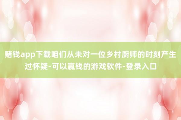 赌钱app下载咱们从未对一位乡村厨师的时刻产生过怀疑-可以赢钱的游戏软件-登录入口