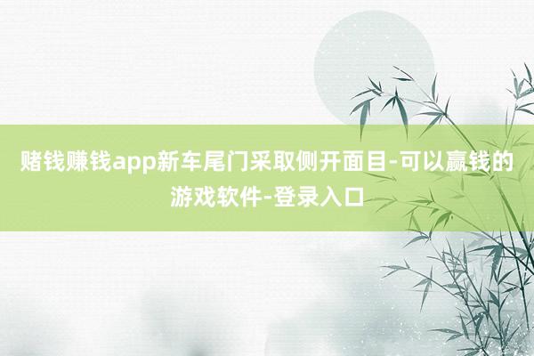 赌钱赚钱app新车尾门采取侧开面目-可以赢钱的游戏软件-登录入口