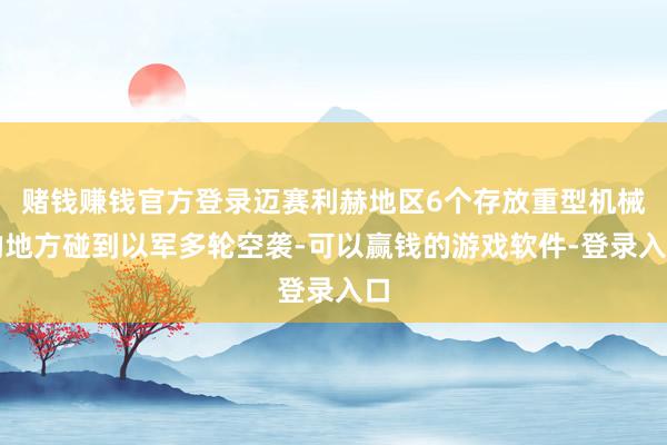 赌钱赚钱官方登录迈赛利赫地区6个存放重型机械的地方碰到以军多轮空袭-可以赢钱的游戏软件-登录入口
