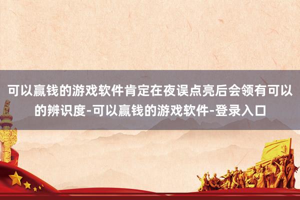 可以赢钱的游戏软件肯定在夜误点亮后会领有可以的辨识度-可以赢钱的游戏软件-登录入口