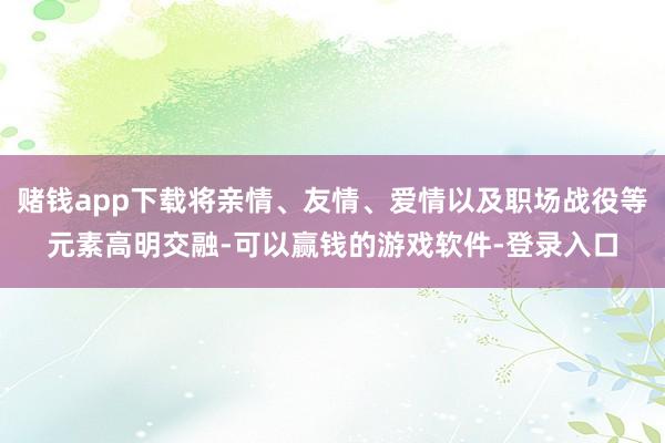 赌钱app下载将亲情、友情、爱情以及职场战役等元素高明交融-可以赢钱的游戏软件-登录入口