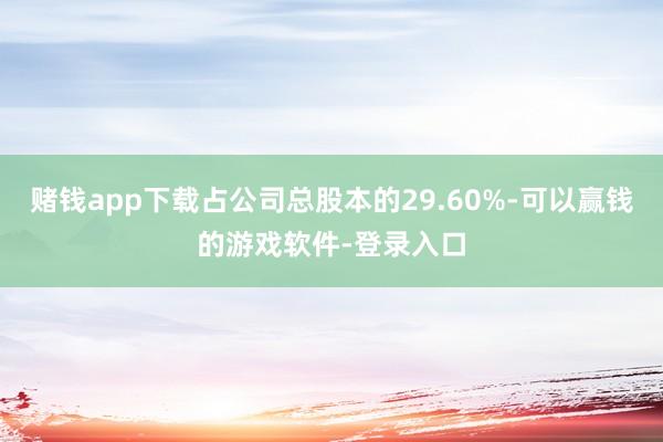 赌钱app下载占公司总股本的29.60%-可以赢钱的游戏软件-登录入口