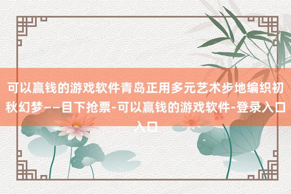 可以赢钱的游戏软件青岛正用多元艺术步地编织初秋幻梦——目下抢票-可以赢钱的游戏软件-登录入口