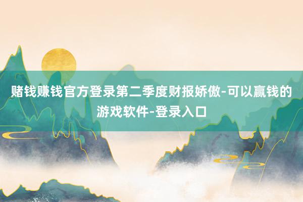 赌钱赚钱官方登录　　第二季度财报娇傲-可以赢钱的游戏软件-登录入口