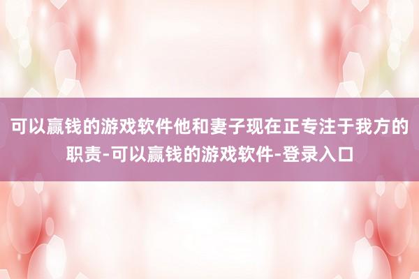 可以赢钱的游戏软件他和妻子现在正专注于我方的职责-可以赢钱的游戏软件-登录入口