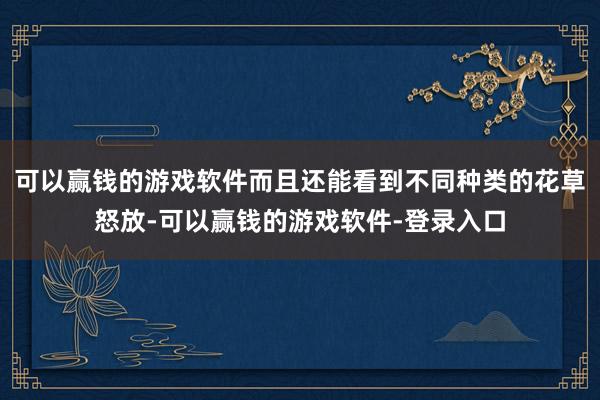 可以赢钱的游戏软件而且还能看到不同种类的花草怒放-可以赢钱的游戏软件-登录入口