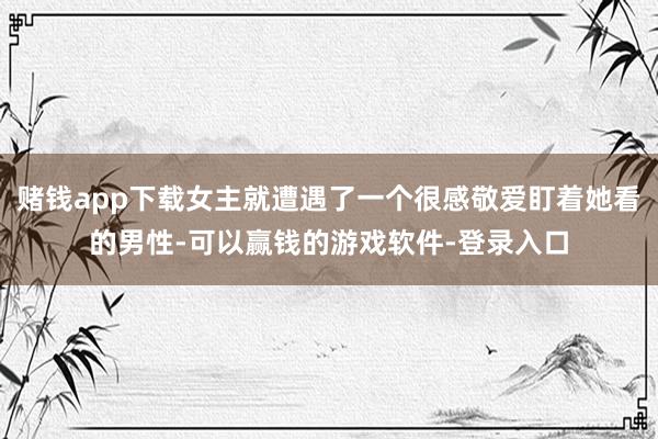 赌钱app下载女主就遭遇了一个很感敬爱盯着她看的男性-可以赢钱的游戏软件-登录入口