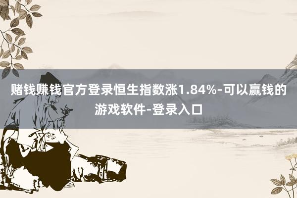 赌钱赚钱官方登录恒生指数涨1.84%-可以赢钱的游戏软件-登录入口
